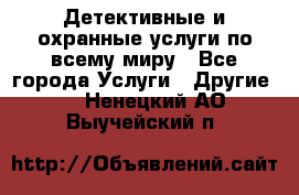 Детективные и охранные услуги по всему миру - Все города Услуги » Другие   . Ненецкий АО,Выучейский п.